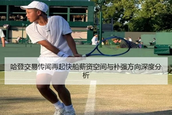哈登交易传闻再起快船薪资空间与补强方向深度分析