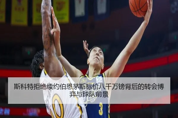 斯科特拒绝续约伯恩茅斯标价八千万镑背后的转会博弈与球队前景