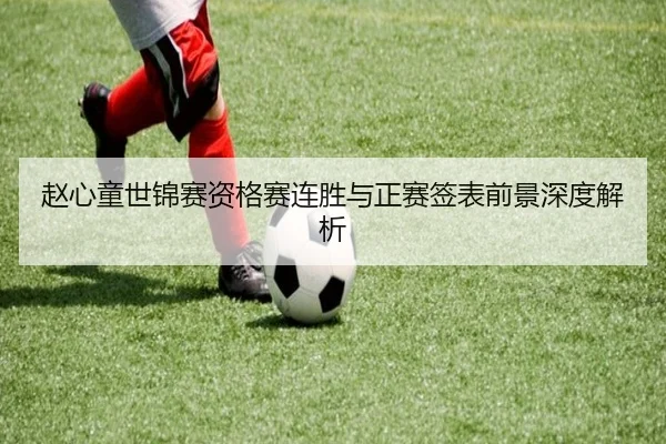 赵心童世锦赛资格赛连胜与正赛签表前景深度解析
