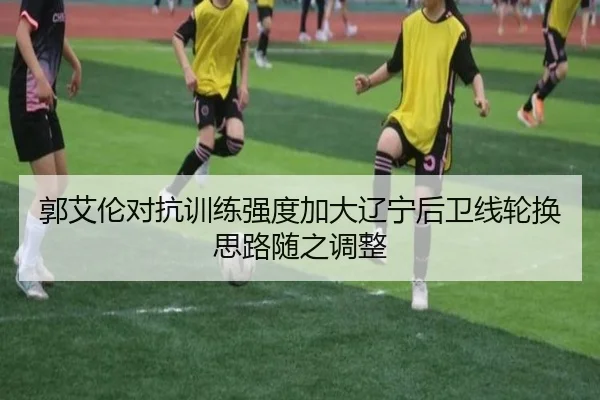 郭艾伦对抗训练强度加大辽宁后卫线轮换思路随之调整